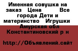 Именная совушка на заказ › Цена ­ 600 - Все города Дети и материнство » Игрушки   . Амурская обл.,Константиновский р-н